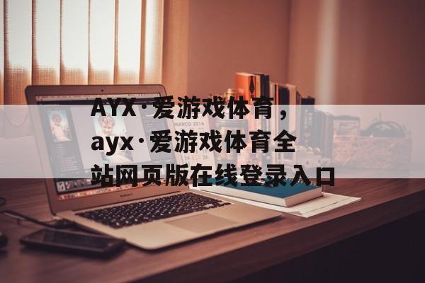 AYX·爱游戏体育，ayx·爱游戏体育全站网页版在线登录入口