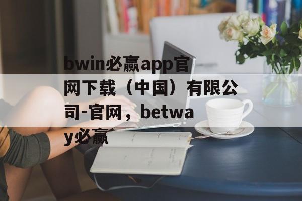 bwin必赢app官网下载（中国）有限公司-官网，betway必赢