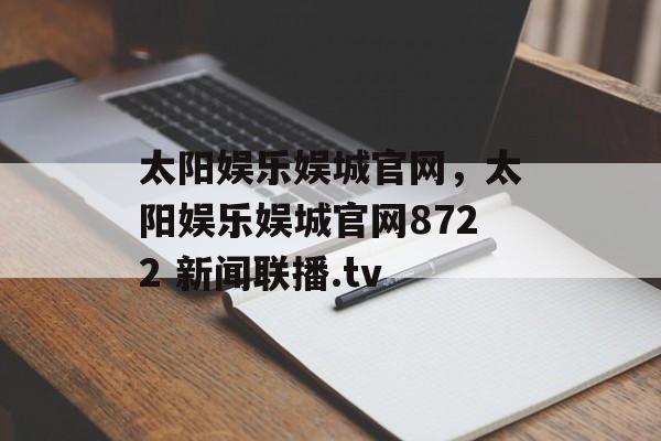 太阳娱乐娱城官网，太阳娱乐娱城官网8722 新闻联播.tv