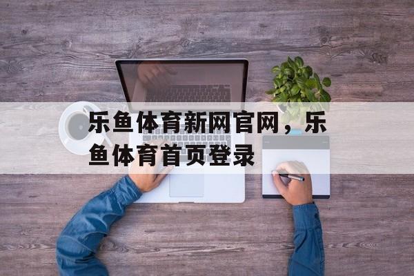 乐鱼体育新网官网，乐鱼体育首页登录