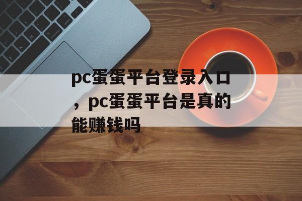 pc蛋蛋平台登录入口，pc蛋蛋平台是真的能赚钱吗