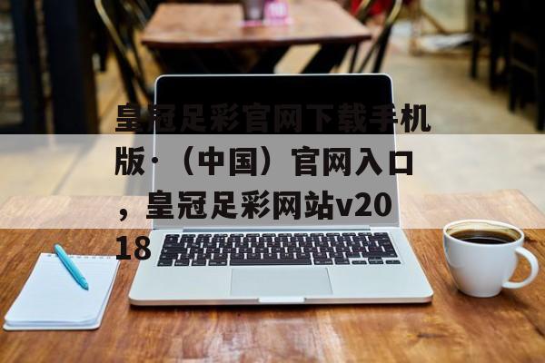 皇冠足彩官网下载手机版·（中国）官网入口，皇冠足彩网站v2018