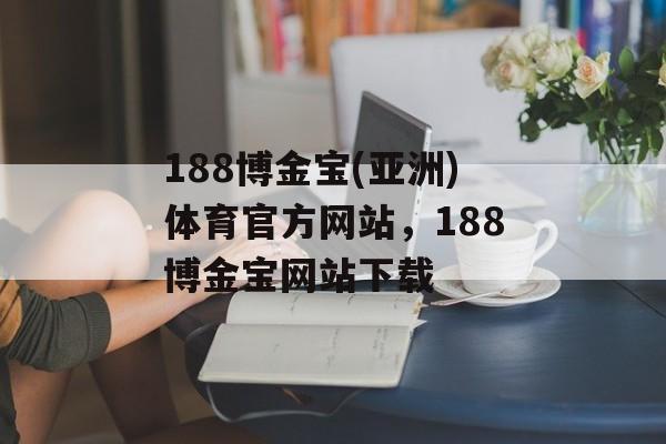 188博金宝(亚洲)体育官方网站，188博金宝网站下载