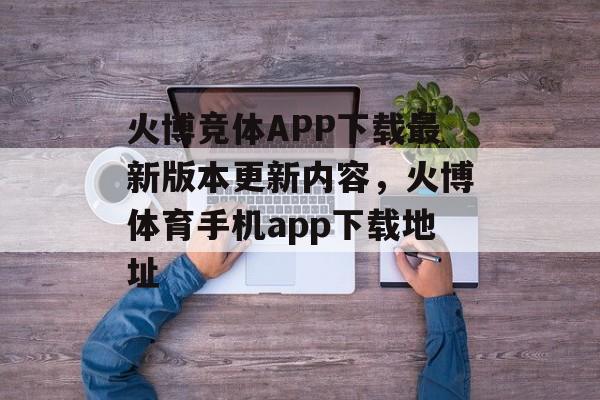 火博竞体APP下载最新版本更新内容，火博体育手机app下载地址