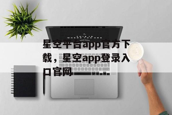 星空平台app官方下载，星空app登录入口官网