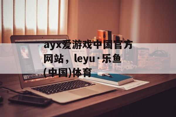 ayx爱游戏中国官方网站，leyu·乐鱼(中国)体育