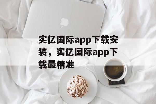 实亿国际app下载安装，实亿国际app下载最精准