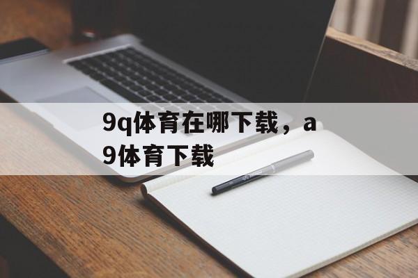 9q体育在哪下载，a9体育下载