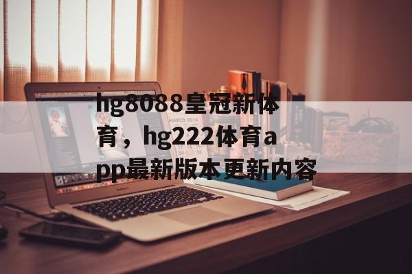 hg8088皇冠新体育，hg222体育app最新版本更新内容