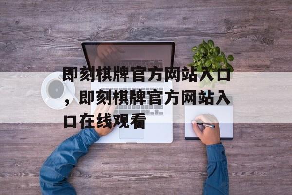 即刻棋牌官方网站入口，即刻棋牌官方网站入口在线观看