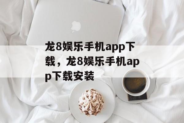 龙8娱乐手机app下载，龙8娱乐手机app下载安装