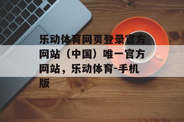 乐动体育网页登录官方网站（中国）唯一官方网站，乐动体育-手机版