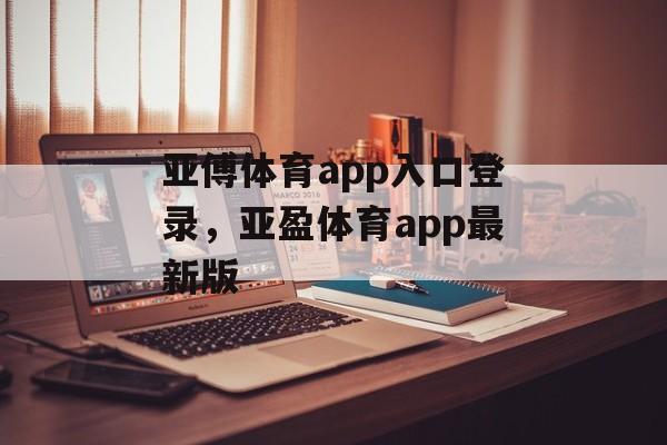 亚傅体育app入口登录，亚盈体育app最新版