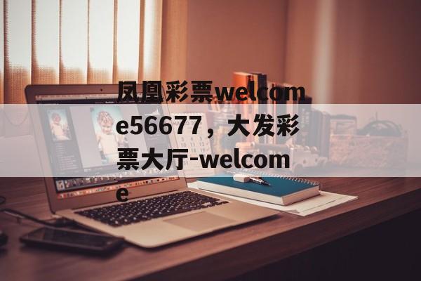 凤凰彩票welcome56677，大发彩票大厅-welcome