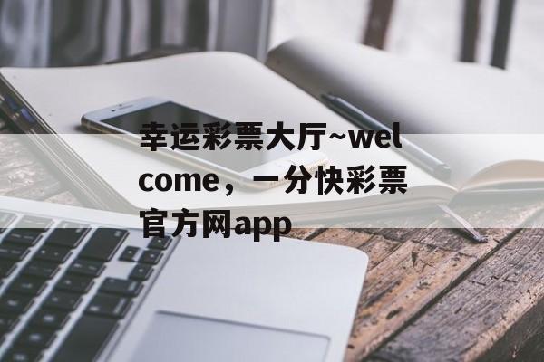 幸运彩票大厅～welcome，一分快彩票官方网app