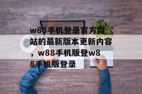 w88手机登录官方网站的最新版本更新内容，w88手机版登w88手机版登录