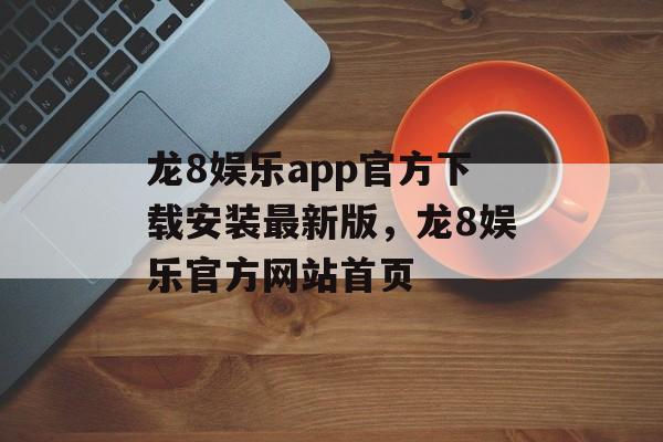 龙8娱乐app官方下载安装最新版，龙8娱乐官方网站首页