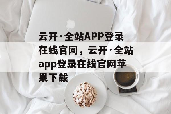 云开·全站APP登录在线官网，云开·全站app登录在线官网苹果下载