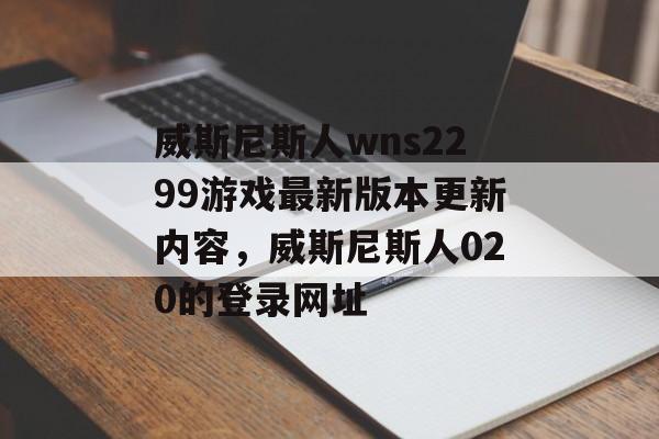 威斯尼斯人wns2299游戏最新版本更新内容，威斯尼斯人020的登录网址